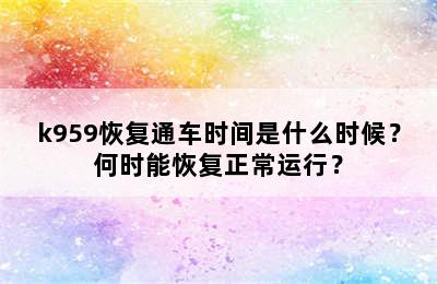 k959恢复通车时间是什么时候？何时能恢复正常运行？