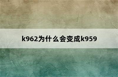 k962为什么会变成k959