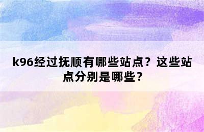 k96经过抚顺有哪些站点？这些站点分别是哪些？