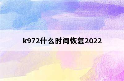 k972什么时间恢复2022