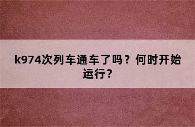 k974次列车通车了吗？何时开始运行？