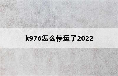 k976怎么停运了2022