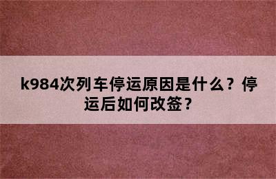 k984次列车停运原因是什么？停运后如何改签？