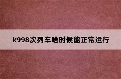 k998次列车啥时候能正常运行