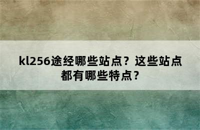 kl256途经哪些站点？这些站点都有哪些特点？