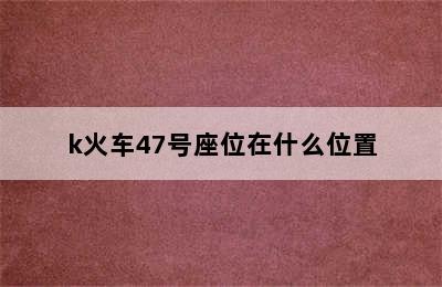 k火车47号座位在什么位置