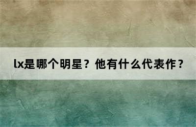 lx是哪个明星？他有什么代表作？