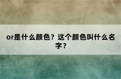 or是什么颜色？这个颜色叫什么名字？