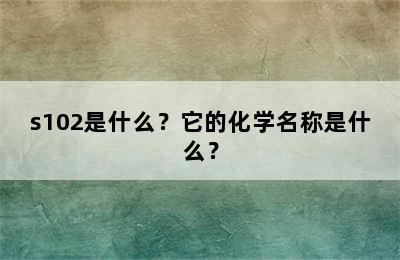 s102是什么？它的化学名称是什么？
