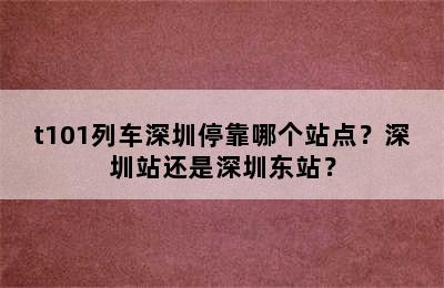 t101列车深圳停靠哪个站点？深圳站还是深圳东站？