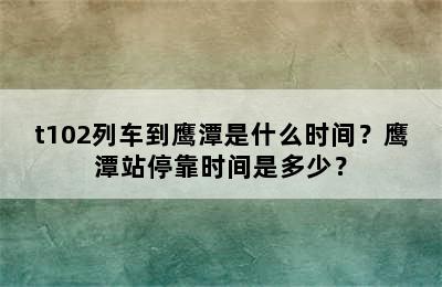 t102列车到鹰潭是什么时间？鹰潭站停靠时间是多少？