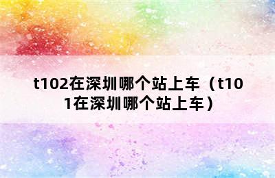 t102在深圳哪个站上车（t101在深圳哪个站上车）