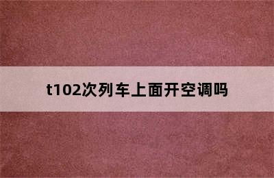 t102次列车上面开空调吗