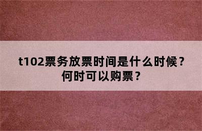 t102票务放票时间是什么时候？何时可以购票？