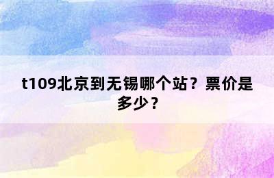 t109北京到无锡哪个站？票价是多少？