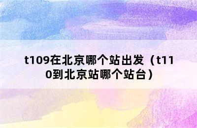 t109在北京哪个站出发（t110到北京站哪个站台）