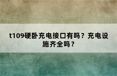 t109硬卧充电接口有吗？充电设施齐全吗？