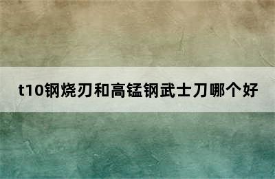 t10钢烧刃和高锰钢武士刀哪个好