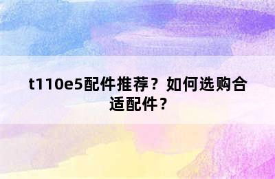 t110e5配件推荐？如何选购合适配件？