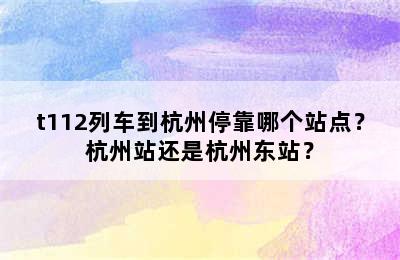 t112列车到杭州停靠哪个站点？杭州站还是杭州东站？