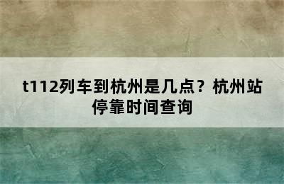 t112列车到杭州是几点？杭州站停靠时间查询