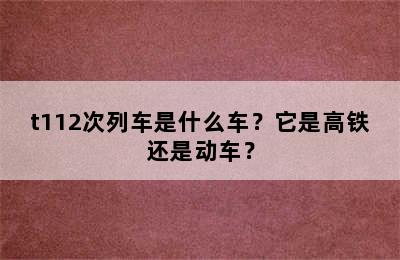 t112次列车是什么车？它是高铁还是动车？