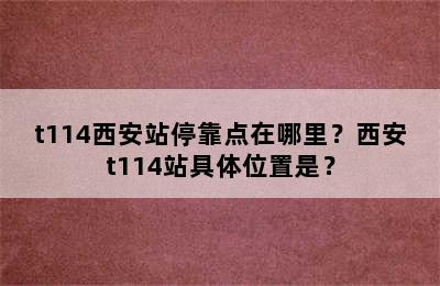 t114西安站停靠点在哪里？西安t114站具体位置是？