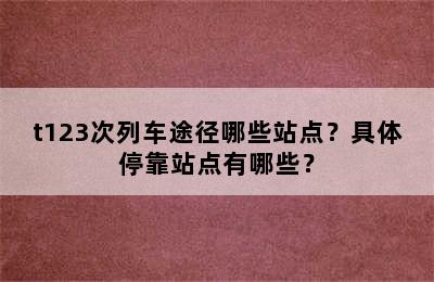 t123次列车途径哪些站点？具体停靠站点有哪些？