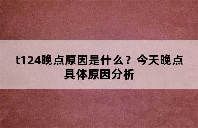 t124晚点原因是什么？今天晚点具体原因分析