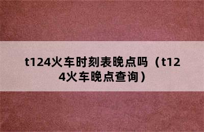 t124火车时刻表晚点吗（t124火车晚点查询）