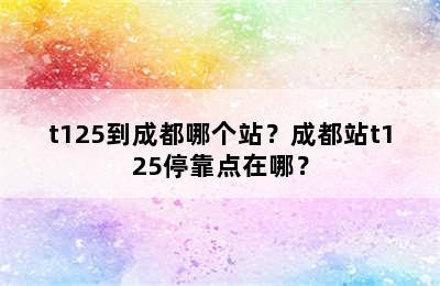 t125到成都哪个站？成都站t125停靠点在哪？