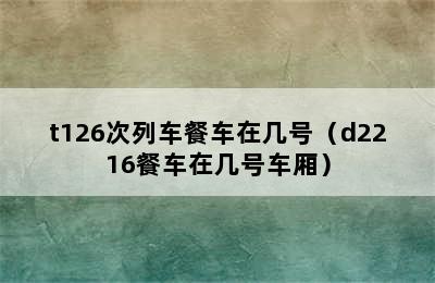 t126次列车餐车在几号（d2216餐车在几号车厢）