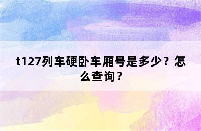 t127列车硬卧车厢号是多少？怎么查询？