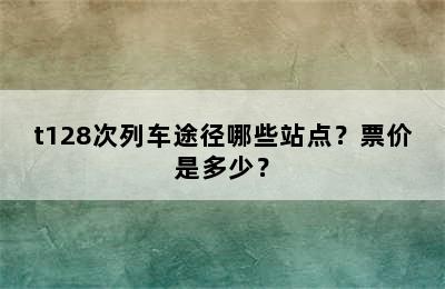 t128次列车途径哪些站点？票价是多少？