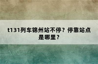 t131列车锦州站不停？停靠站点是哪里？