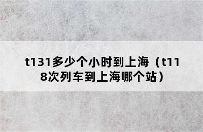 t131多少个小时到上海（t118次列车到上海哪个站）