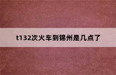 t132次火车到锦州是几点了