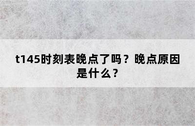 t145时刻表晚点了吗？晚点原因是什么？