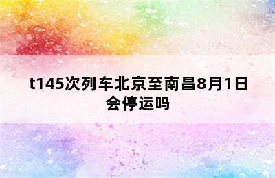 t145次列车北京至南昌8月1日会停运吗