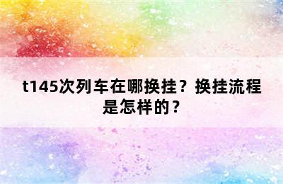 t145次列车在哪换挂？换挂流程是怎样的？