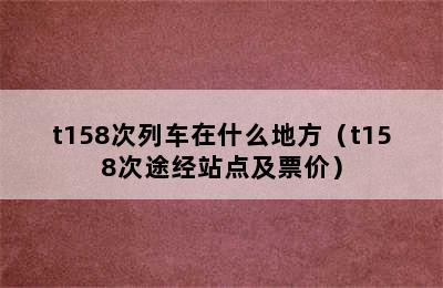 t158次列车在什么地方（t158次途经站点及票价）