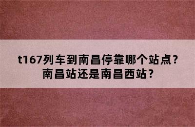 t167列车到南昌停靠哪个站点？南昌站还是南昌西站？