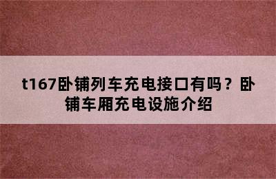 t167卧铺列车充电接口有吗？卧铺车厢充电设施介绍