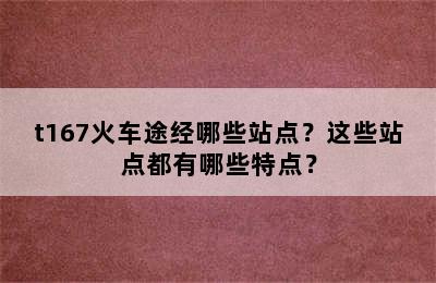 t167火车途经哪些站点？这些站点都有哪些特点？