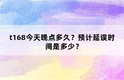 t168今天晚点多久？预计延误时间是多少？