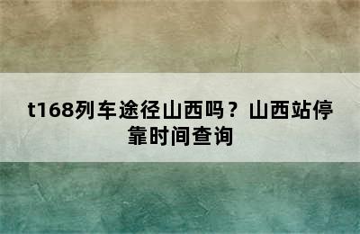 t168列车途径山西吗？山西站停靠时间查询