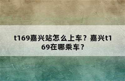 t169嘉兴站怎么上车？嘉兴t169在哪乘车？