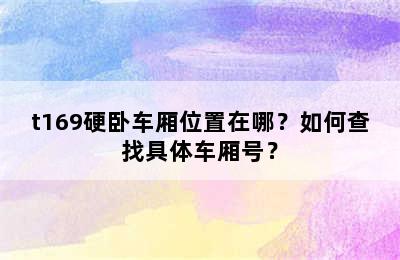 t169硬卧车厢位置在哪？如何查找具体车厢号？