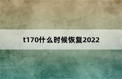 t170什么时候恢复2022