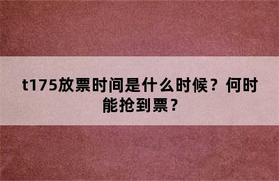 t175放票时间是什么时候？何时能抢到票？